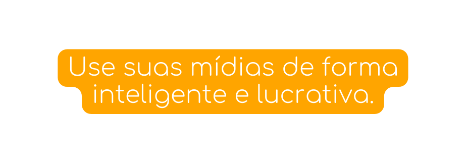 Use suas mídias de forma inteligente e lucrativa